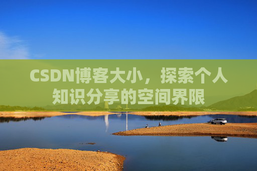 CSDN博客大小,探索个人知识分享的空间界限